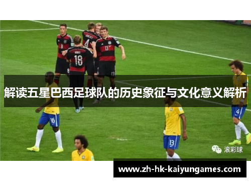 解读五星巴西足球队的历史象征与文化意义解析