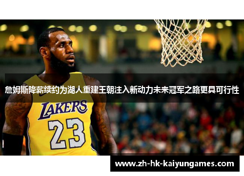 詹姆斯降薪续约为湖人重建王朝注入新动力未来冠军之路更具可行性