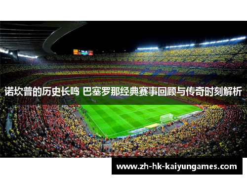 诺坎普的历史长鸣 巴塞罗那经典赛事回顾与传奇时刻解析