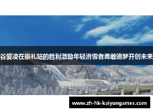 谷爱凌在崇礼站的胜利激励年轻滑雪者勇敢追梦开创未来 谷爱凌在崇礼站的胜利激励年轻滑雪者勇敢追梦开创未来