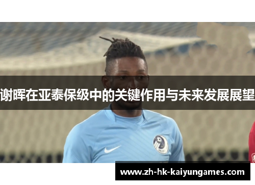 谢晖在亚泰保级中的关键作用与未来发展展望
