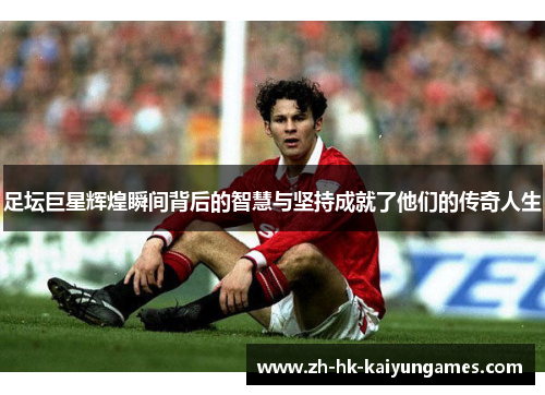足坛巨星辉煌瞬间背后的智慧与坚持成就了他们的传奇人生 足坛巨星辉煌瞬间背后的智慧与坚持成就了他们的传奇人生
