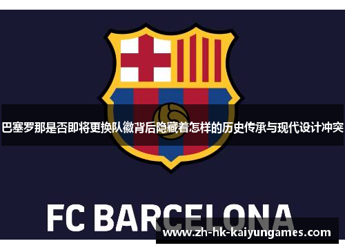 巴塞罗那是否即将更换队徽背后隐藏着怎样的历史传承与现代设计冲突 巴塞罗那是否即将更换队徽背后隐藏着怎样的历史传承与现代设计冲突