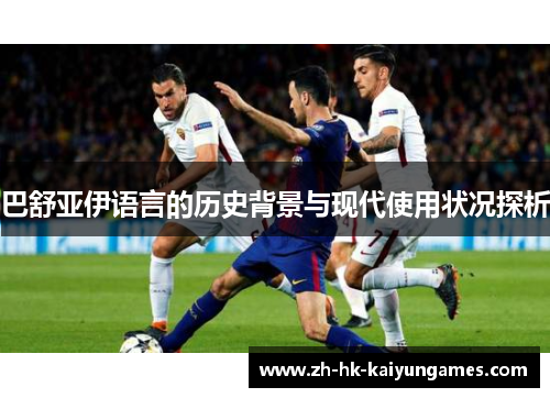 巴舒亚伊语言的历史背景与现代使用状况探析 巴舒亚伊语言的历史背景与现代使用状况探析