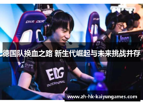 德国队换血之路 新生代崛起与未来挑战并存 德国队换血之路 新生代崛起与未来挑战并存