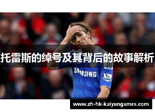 托雷斯的绰号及其背后的故事解析 托雷斯的绰号及其背后的故事解析