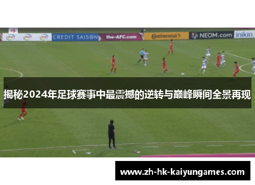 揭秘2024年足球赛事中最震撼的逆转与巅峰瞬间全景再现