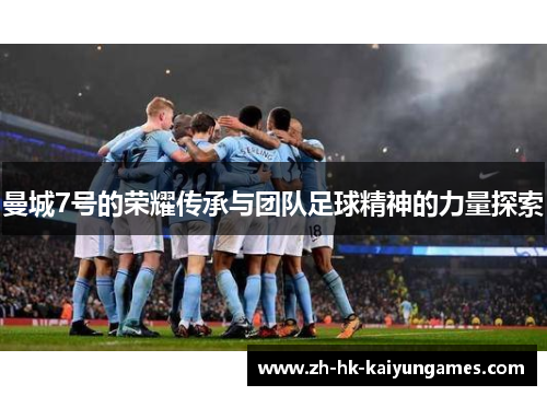 曼城7号的荣耀传承与团队足球精神的力量探索