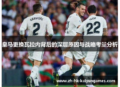 皇马更换瓦拉内背后的深层原因与战略考量分析 皇马更换瓦拉内背后的深层原因与战略考量分析