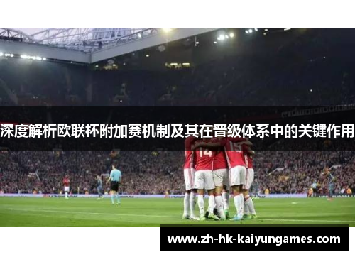 深度解析欧联杯附加赛机制及其在晋级体系中的关键作用 深度解析欧联杯附加赛机制及其在晋级体系中的关键作用