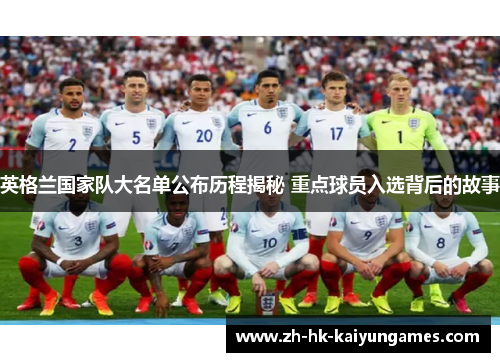 英格兰国家队大名单公布历程揭秘 重点球员入选背后的故事 英格兰国家队大名单公布历程揭秘 重点球员入选背后的故事