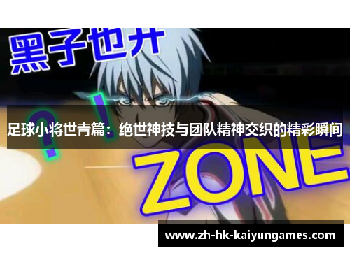 足球小将世青篇：绝世神技与团队精神交织的精彩瞬间