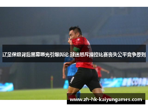 辽足保级背后黑幕曝光引爆舆论 球迷怒斥操控比赛丧失公平竞争原则