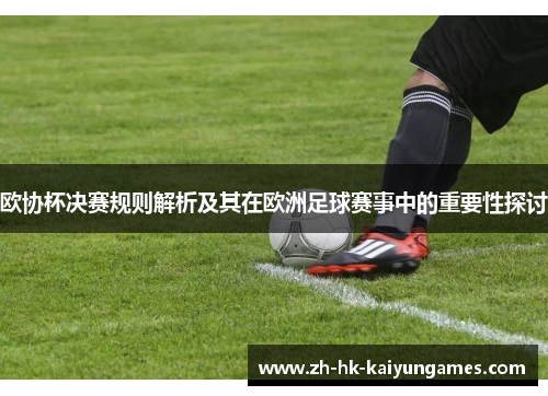 欧协杯决赛规则解析及其在欧洲足球赛事中的重要性探讨