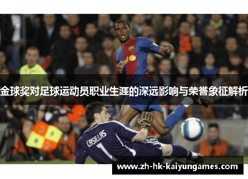 金球奖对足球运动员职业生涯的深远影响与荣誉象征解析 金球奖对足球运动员职业生涯的深远影响与荣誉象征解析