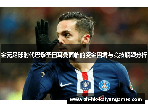 金元足球时代巴黎圣日耳曼面临的资金困境与竞技瓶颈分析