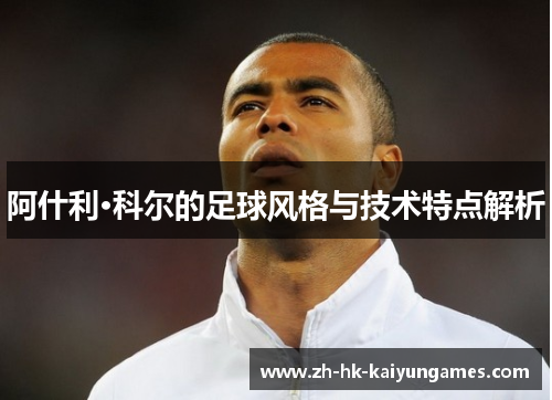 阿什利·科尔的足球风格与技术特点解析