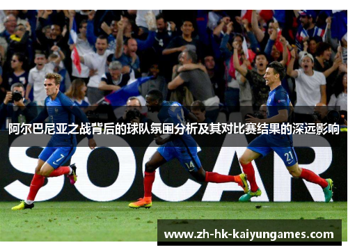 阿尔巴尼亚之战背后的球队氛围分析及其对比赛结果的深远影响