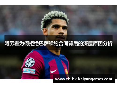 阿劳霍为何拒绝巴萨续约合同背后的深层原因分析