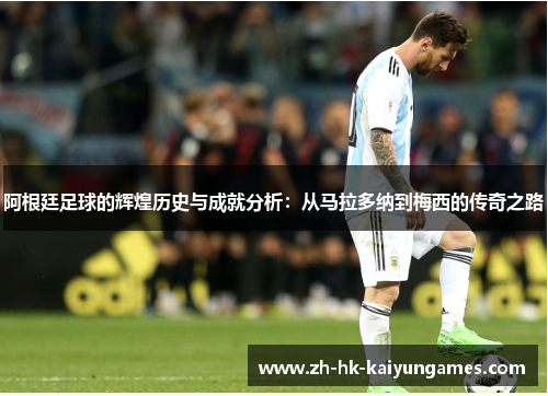 阿根廷足球的辉煌历史与成就分析：从马拉多纳到梅西的传奇之路