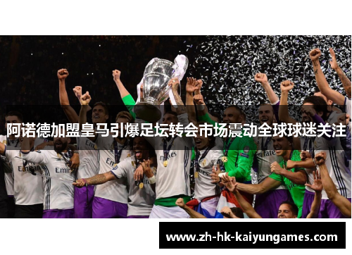 阿诺德加盟皇马引爆足坛转会市场震动全球球迷关注