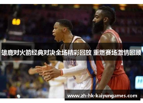 雄鹿对火箭经典对决全场精彩回放 重燃赛场激情回顾