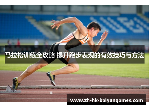马拉松训练全攻略 提升跑步表现的有效技巧与方法 马拉松训练全攻略 提升跑步表现的有效技巧与方法