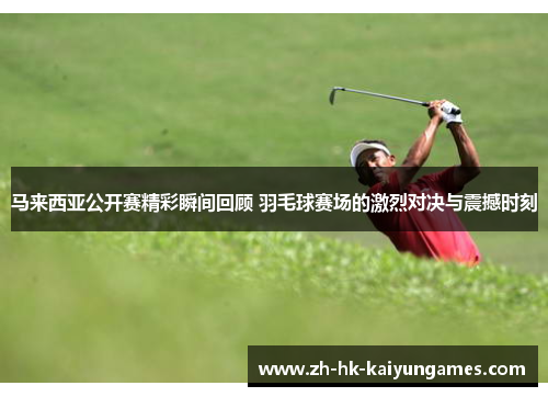 马来西亚公开赛精彩瞬间回顾 羽毛球赛场的激烈对决与震撼时刻 马来西亚公开赛精彩瞬间回顾 羽毛球赛场的激烈对决与震撼时刻