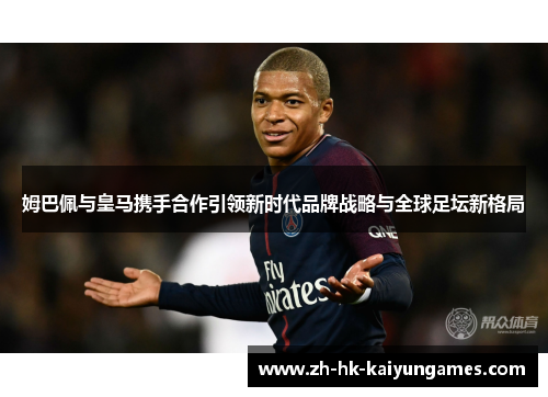 姆巴佩与皇马携手合作引领新时代品牌战略与全球足坛新格局